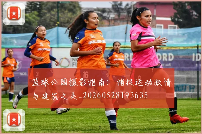 篮球公园摄影指南：捕捉运动激情与建筑之美_20260528193635