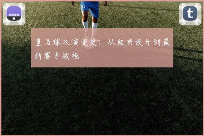 皇马球衣演变史:从经典设计到最新赛季战袍
