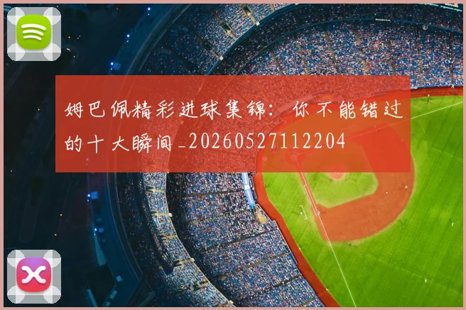 姆巴佩精彩进球集锦：你不能错过的十大瞬间_20260527112204