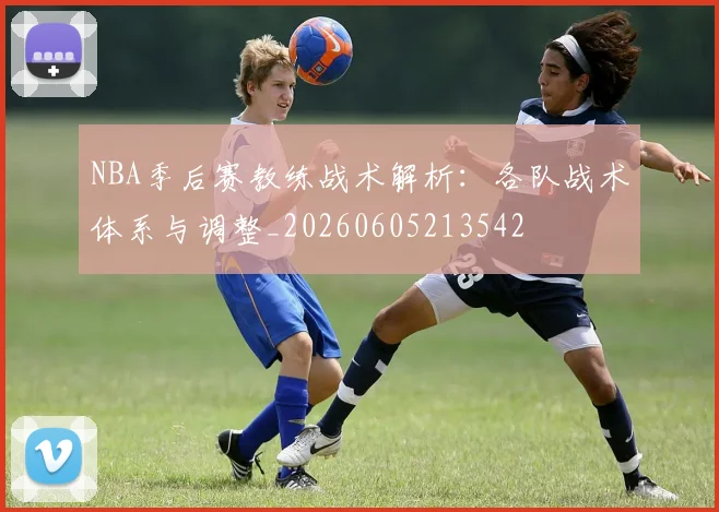 NBA季后赛教练战术解析：各队战术体系与调整_20260605213542