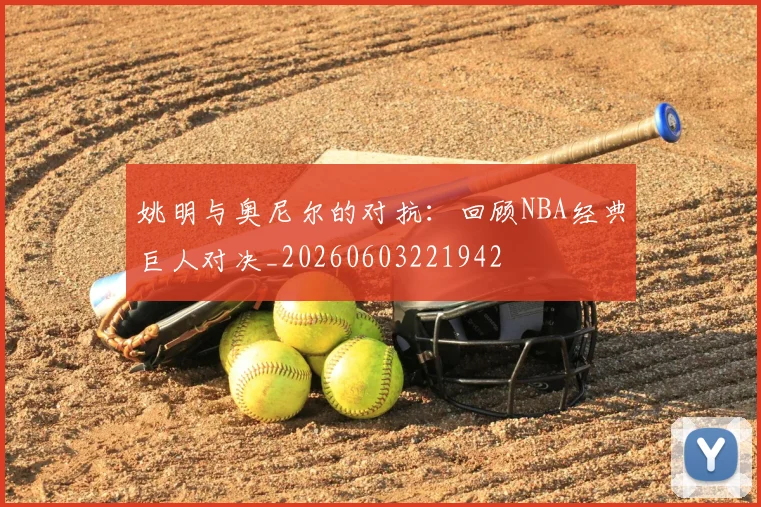 姚明与奥尼尔的对抗：回顾NBA经典巨人对决_20260603221942