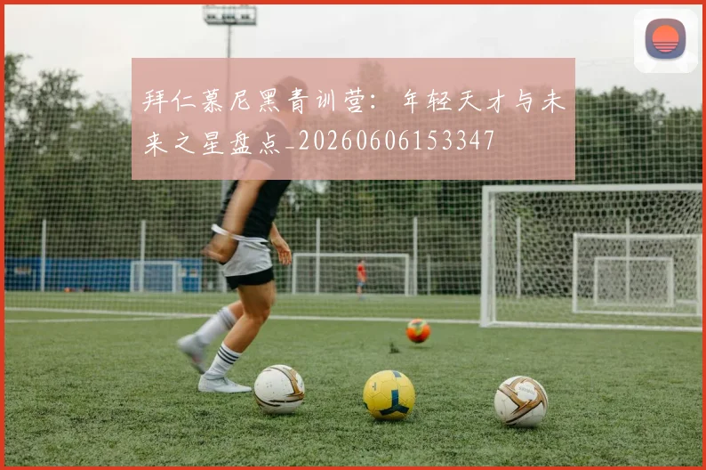 拜仁慕尼黑青训营:年轻天才与未来之星盘点_20260606153347