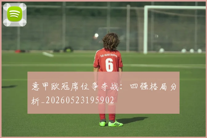 意甲欧冠席位争夺战:四强格局分析_20260523195902