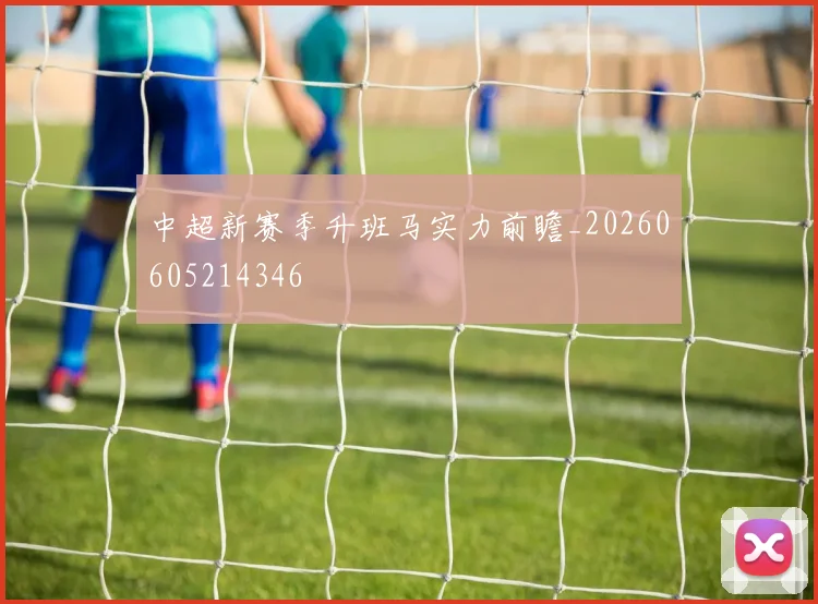 中超新赛季升班马实力前瞻_20260605214346