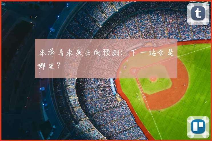 本泽马未来去向预测：下一站会是哪里？