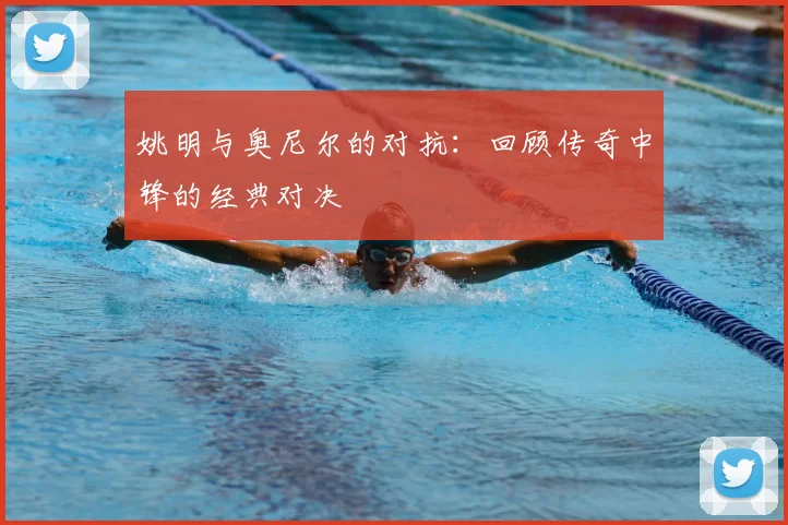 姚明与奥尼尔的对抗：回顾传奇中锋的经典对决
