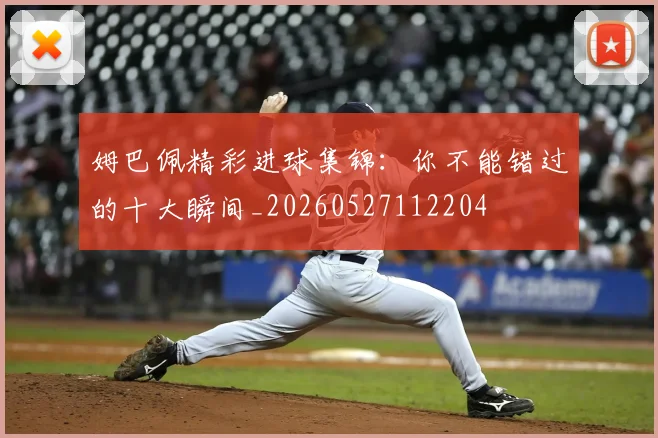 姆巴佩精彩进球集锦:你不能错过的十大瞬间_20260527112204