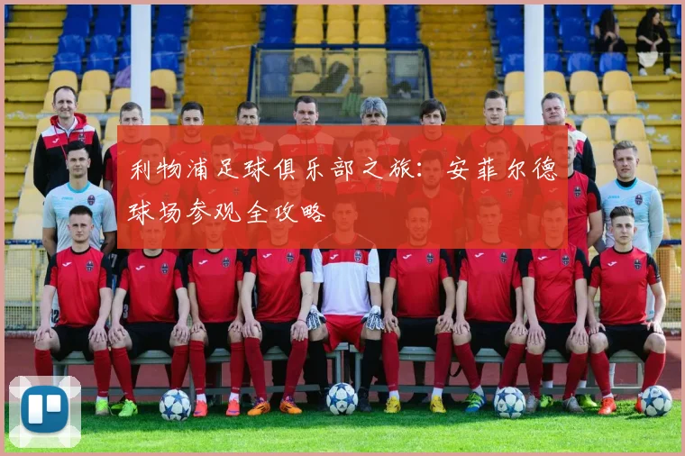 利物浦足球俱乐部之旅:安菲尔德球场参观全攻略