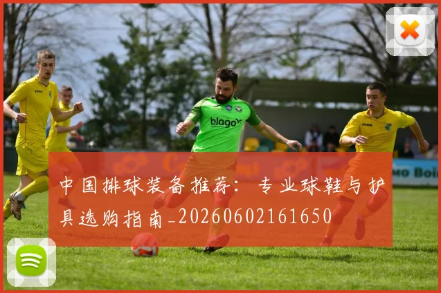 中国排球装备推荐:专业球鞋与护具选购指南_20260602161650
