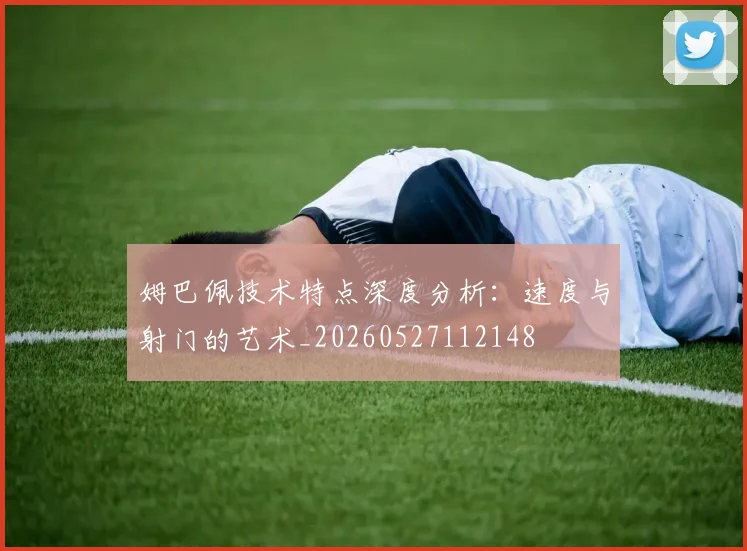 姆巴佩技术特点深度分析：速度与射门的艺术_20260527112148