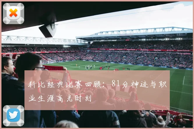 科比经典比赛回顾：81分神迹与职业生涯高光时刻