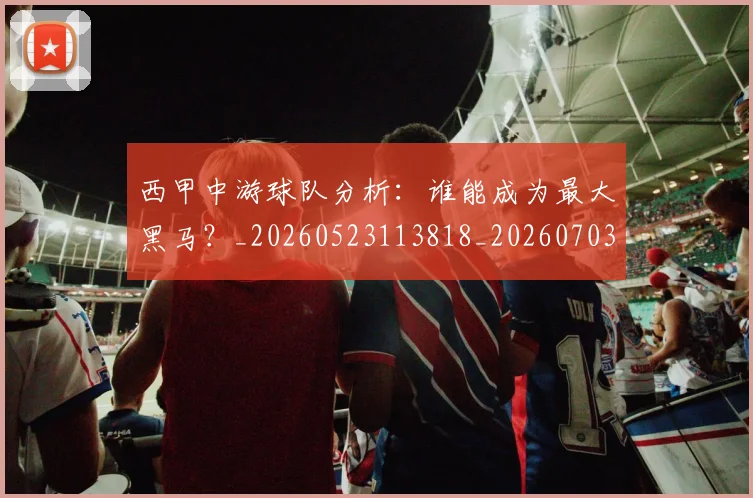 西甲中游球队分析:谁能成为最大黑马?_20260523113818_20260703181837