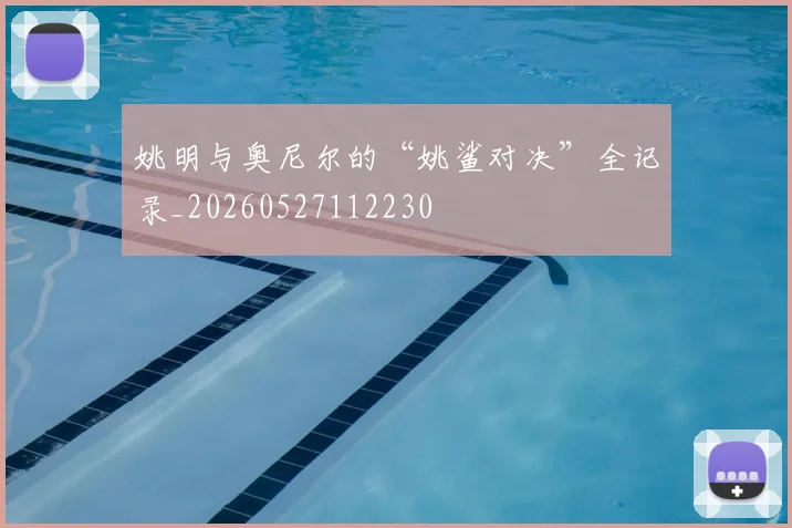 姚明与奥尼尔的“姚鲨对决”全记录_20260527112230