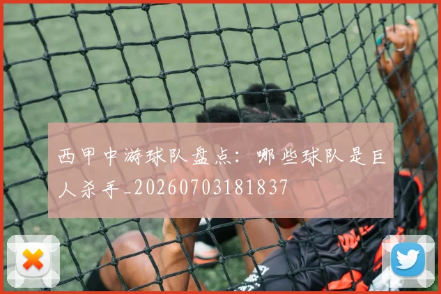 西甲中游球队盘点：哪些球队是巨人杀手_20260703181837