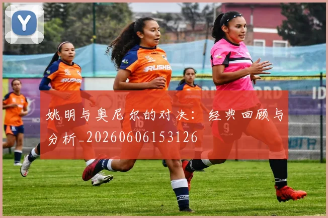 姚明与奥尼尔的对决：经典回顾与分析_20260606153126