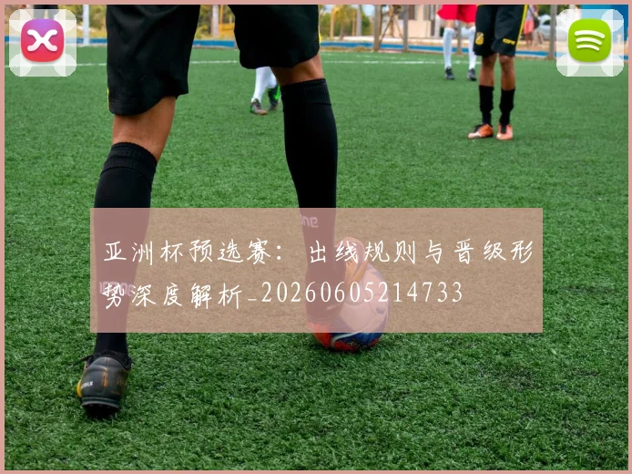 亚洲杯预选赛:出线规则与晋级形势深度解析_20260605214733