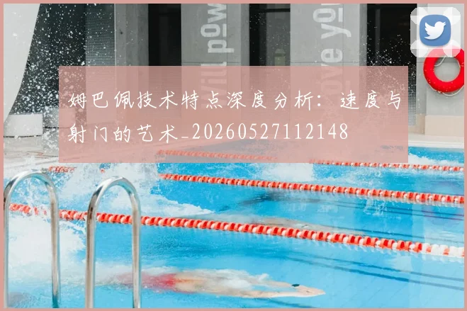 姆巴佩技术特点深度分析:速度与射门的艺术_20260527112148