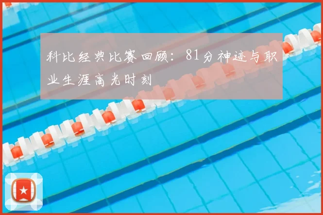 科比经典比赛回顾：81分神迹与职业生涯高光时刻