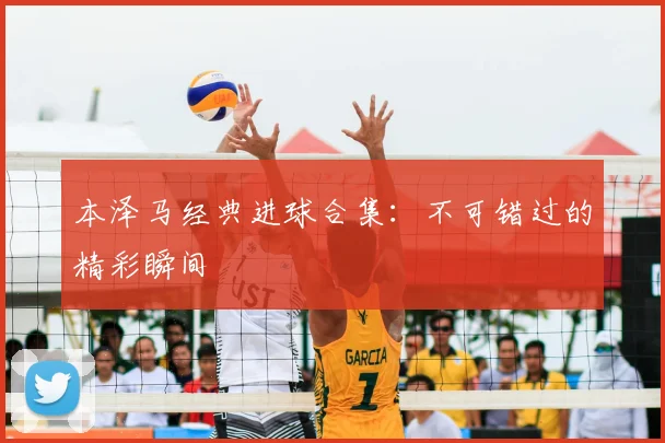 本泽马经典进球合集：不可错过的精彩瞬间