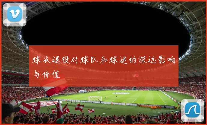 球衣退役对球队和球迷的深远影响与价值