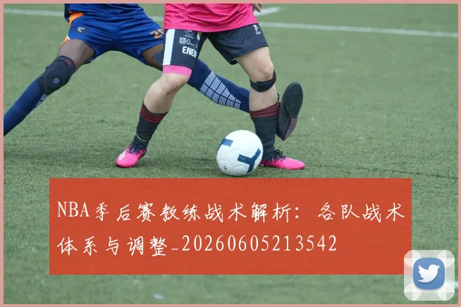 NBA季后赛教练战术解析:各队战术体系与调整_20260605213542