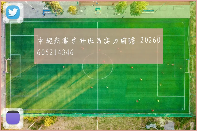 中超新赛季升班马实力前瞻_20260605214346