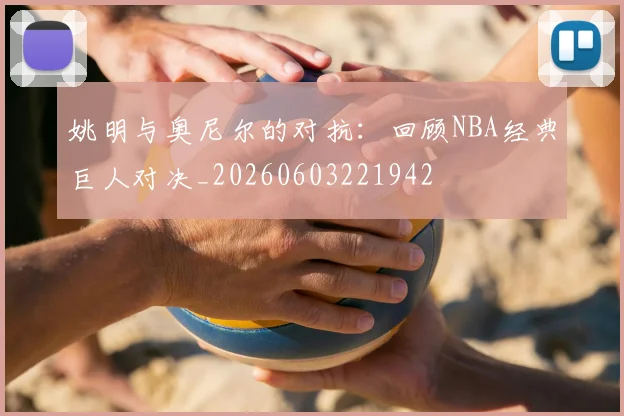 姚明与奥尼尔的对抗：回顾NBA经典巨人对决_20260603221942