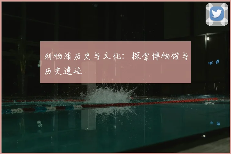 利物浦历史与文化:探索博物馆与历史遗迹