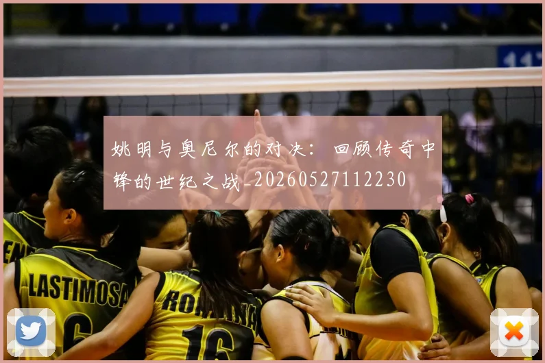 姚明与奥尼尔的对决：回顾传奇中锋的世纪之战_20260527112230