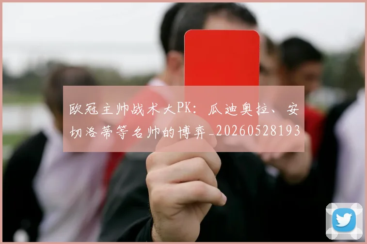 欧冠主帅战术大PK：瓜迪奥拉、安切洛蒂等名帅的博弈_20260528193250