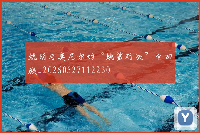 姚明与奥尼尔的“姚鲨对决”全回顾_20260527112230