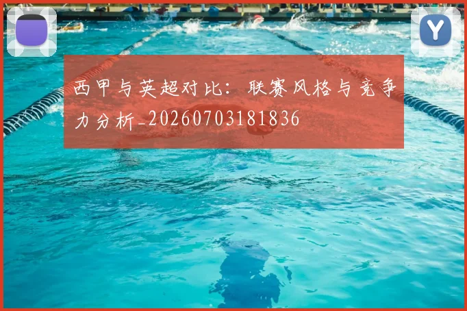 西甲与英超对比:联赛风格与竞争力分析_20260703181836