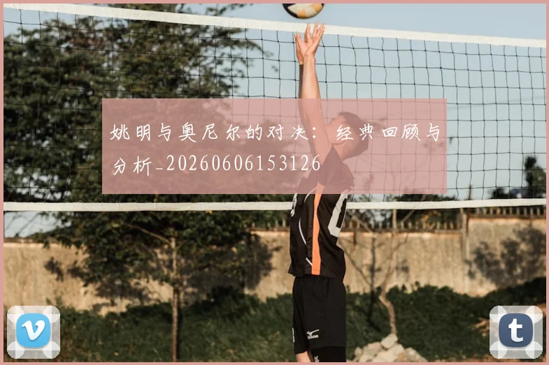 姚明与奥尼尔的对决：经典回顾与分析_20260606153126