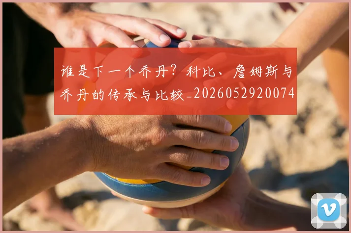 谁是下一个乔丹?科比、詹姆斯与乔丹的传承与比较_20260529200745
